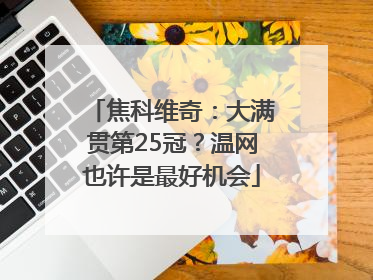 焦科维奇：大满贯第25冠？温网也许是最好机会